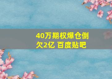 40万期权爆仓倒欠2亿 百度贴吧